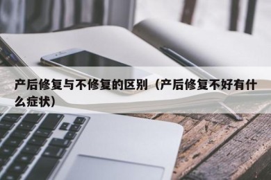 产后修复与不修复的区别（产后修复不好有什么症状）