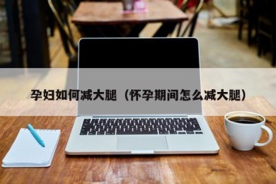 孕妇如何减大腿（怀孕期间怎么减大腿）