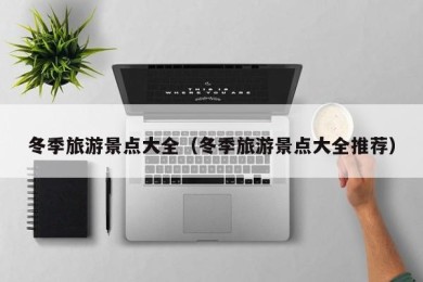 冬季旅游景点大全（冬季旅游景点大全推荐）