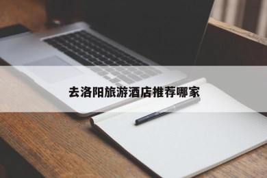 去洛阳旅游酒店推荐哪家