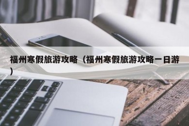 福州寒假旅游攻略（福州寒假旅游攻略一日游）