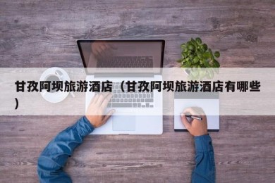甘孜阿坝旅游酒店（甘孜阿坝旅游酒店有哪些）