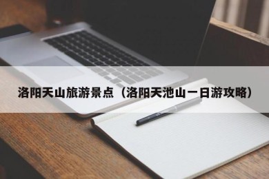 洛阳天山旅游景点（洛阳天池山一日游攻略）