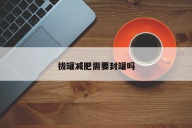 拔罐减肥需要封罐吗
