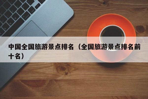 中国全国旅游景点排名(全国旅游景点排名前十名)