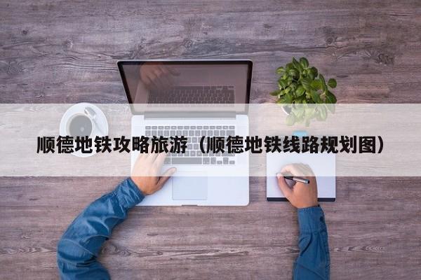 顺德地铁攻略旅游(顺德地铁线路规划图)
