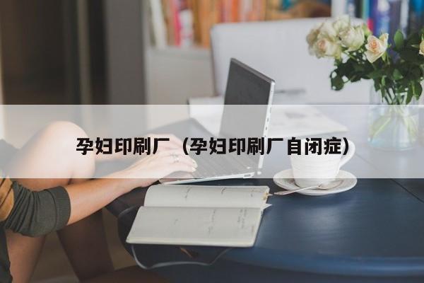 孕妇印刷厂(孕妇印刷厂自闭症)