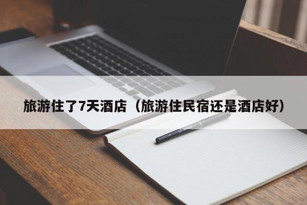 旅游住了7天酒店(旅游住民宿还是酒店好)