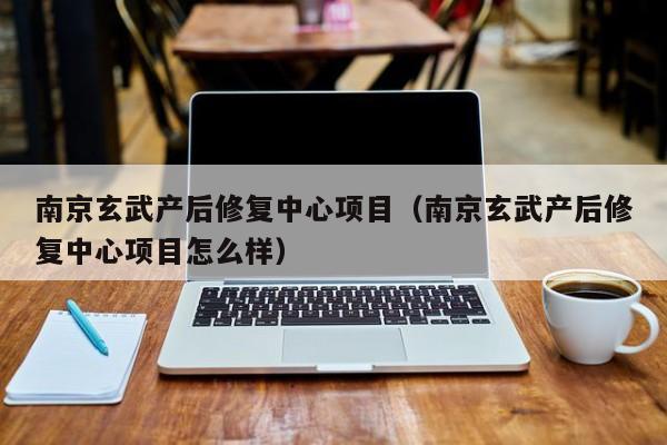 南京玄武产后修复中心项目(南京玄武产后修复中心项目怎么样)