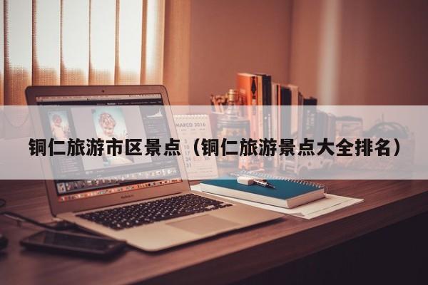 铜仁旅游市区景点(铜仁旅游景点大全排名)