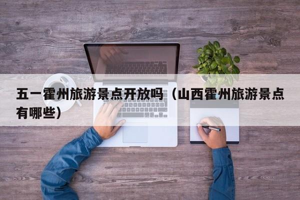 五一霍州旅游景点开放吗(山西霍州旅游景点有哪些)