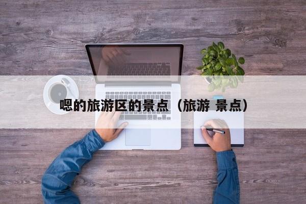 嗯的旅游区的景点(旅游 景点)