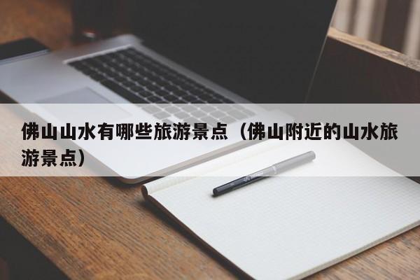 佛山山水有哪些旅游景点(佛山附近的山水旅游景点)
