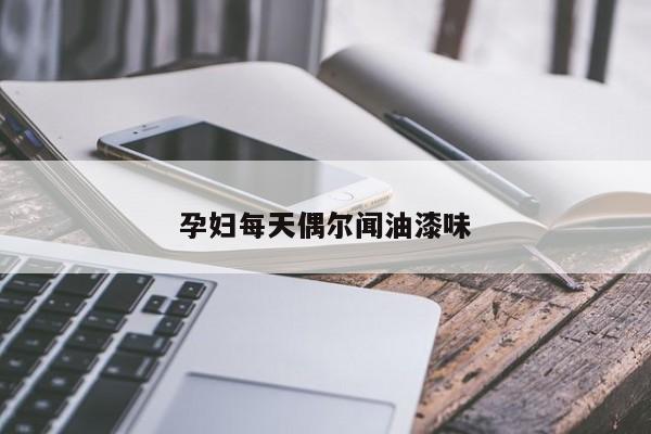孕妇每天偶尔闻油漆味